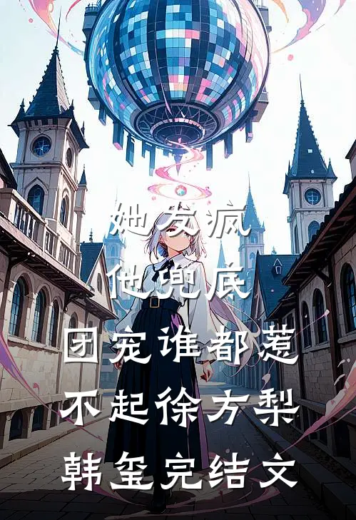她发疯，他兜底，团宠谁都惹不起徐方梨韩玺完结文