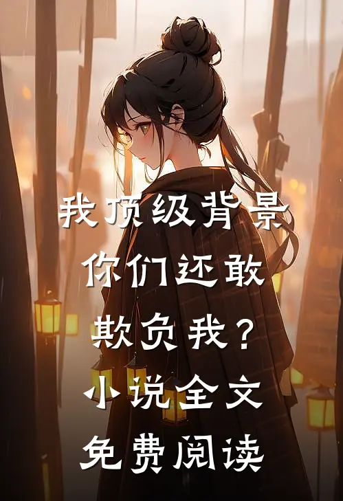 我顶级背景，你们还敢欺负我？小说全文免费阅读
