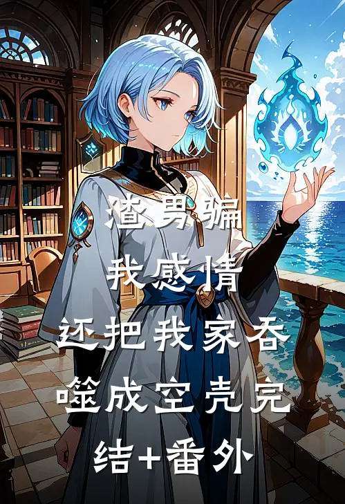 渣男骗我感情，还把我家吞噬成空壳完结+番外