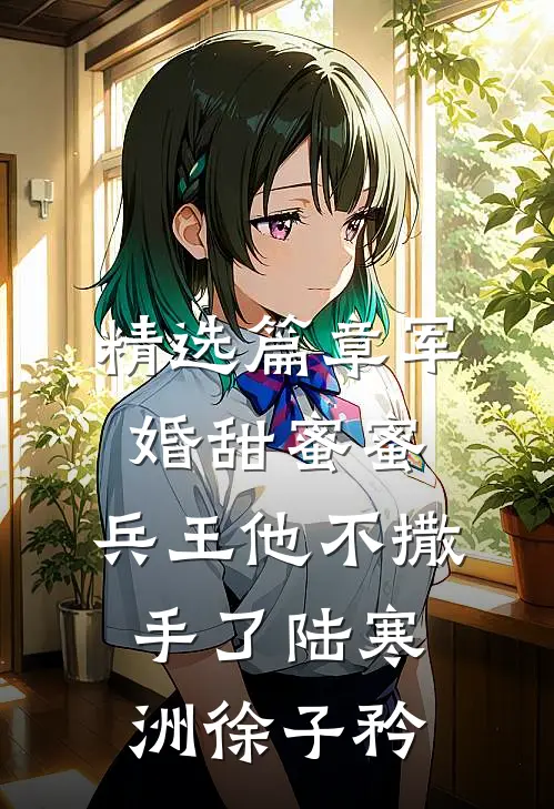 精选篇章军婚甜蜜蜜,兵王他不撒手了陆寒洲徐子矜