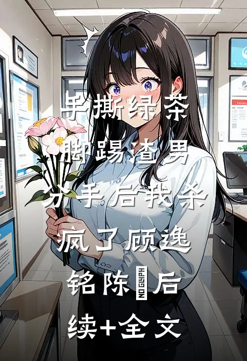 手撕绿茶脚踢渣男，分手后我杀疯了顾逸铭陈玥后续+全文