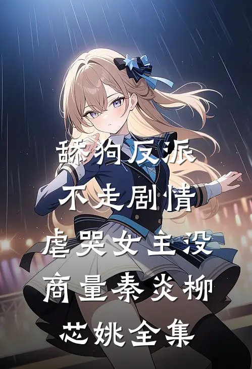舔狗反派不走剧情，虐哭女主没商量秦炎柳芯姚 全集