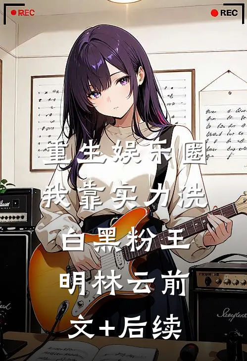 重生娱乐圈：我靠实力洗白黑粉王明林云前文+后续