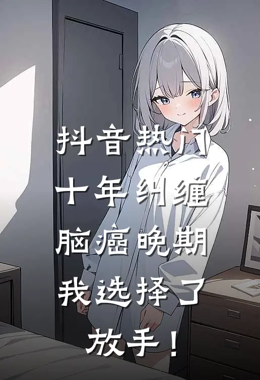抖音热门十年纠缠：脑癌晚期，我选择了放手！