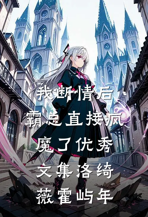 我断情后，霸总直接疯魔了优秀文集洛绮薇霍屿年