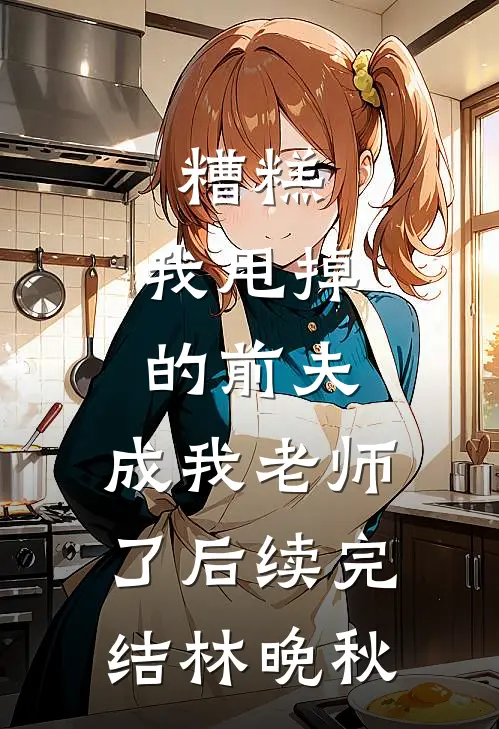 糟糕，我甩掉的前夫，成我老师了后续完结林晚秋