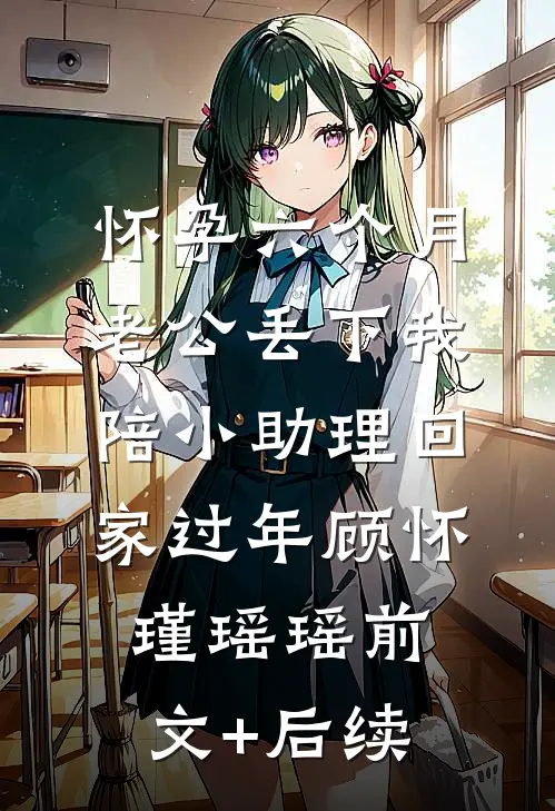怀孕六个月，老公丢下我陪小助理回家过年顾怀瑾瑶瑶前文+后续