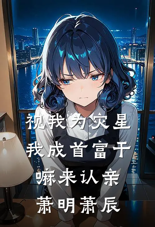 视我为灾星，我成首富干嘛来认亲萧明萧辰