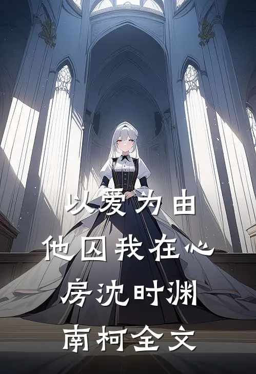 以爱为由，他囚我在心房沈时渊南柯全文