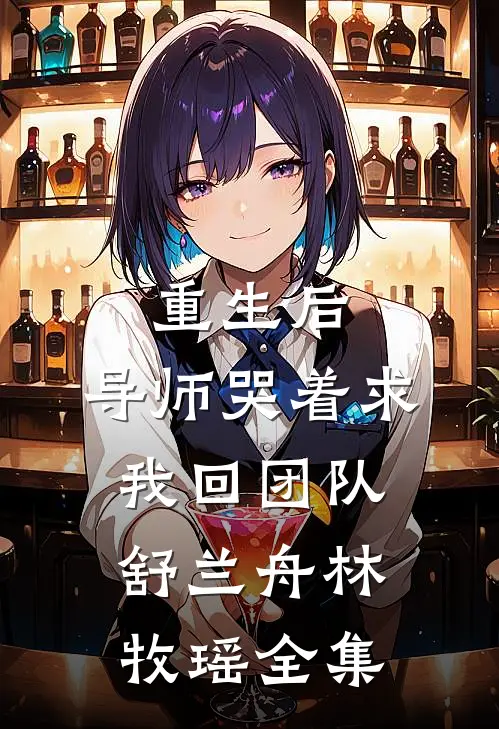 重生后，导师哭着求我回团队舒兰舟林牧瑶全集