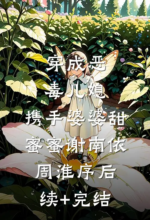 穿成恶毒儿媳，携手婆婆甜蜜蜜谢南依周淮序后续+完结