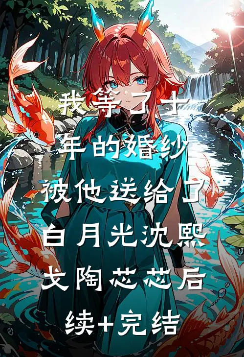 我等了十年的婚纱，被他送给了白月光沈熙戈陶芯芯后续+完结
