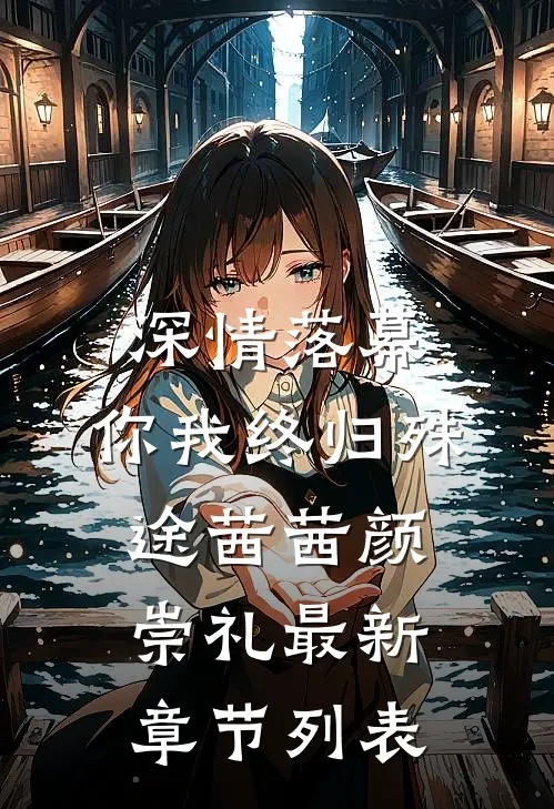 深情落幕，你我终归殊途茜茜颜崇礼最新章节列表
