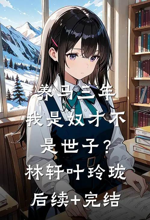 养马三年，我是奴才不是世子？林轩叶玲珑后续+完结