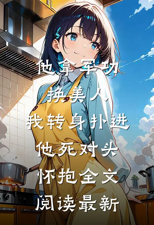 他拿军功换美人，我转身扑进他死对头怀抱全文阅读最新