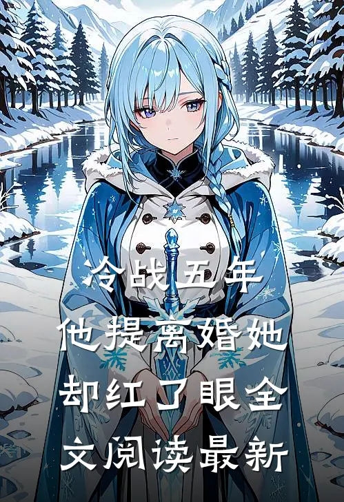 冷战五年，他提离婚她却红了眼全文阅读最新