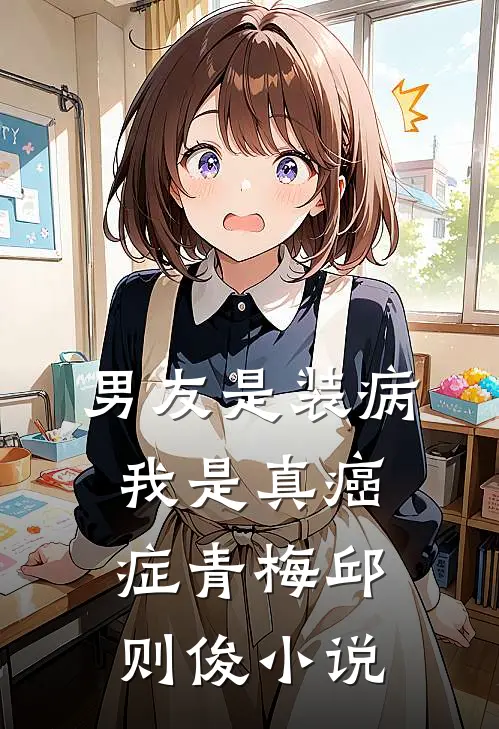 男友是装病，我是真癌症青梅邱则俊小说