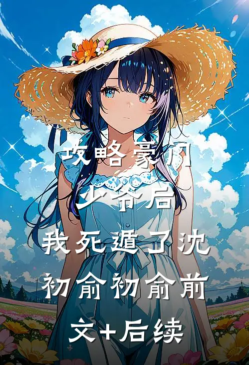 攻略豪门少爷后，我死遁了沈初俞初俞前文+后续
